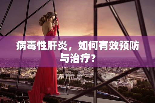病毒性肝炎，如何有效预防与治疗？