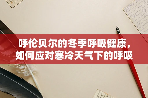 呼伦贝尔的冬季呼吸健康，如何应对寒冷天气下的呼吸挑战？