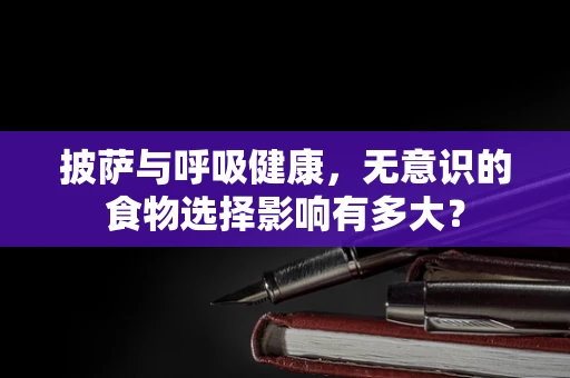 披萨与呼吸健康，无意识的食物选择影响有多大？