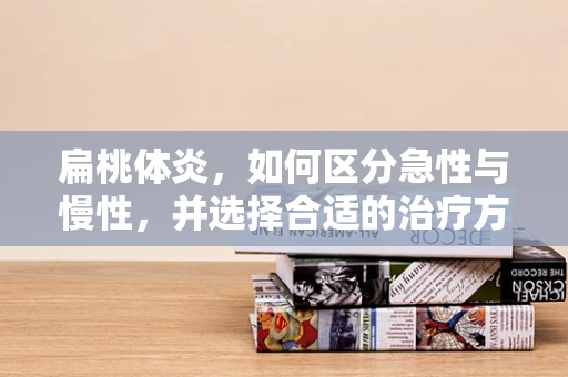 扁桃体炎，如何区分急性与慢性，并选择合适的治疗方式？