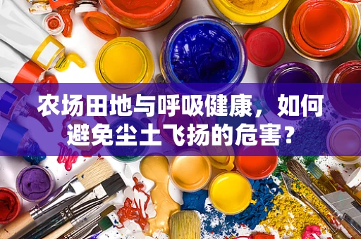 农场田地与呼吸健康，如何避免尘土飞扬的危害？