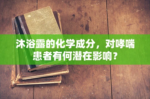 沐浴露的化学成分，对哮喘患者有何潜在影响？