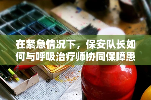 在紧急情况下，保安队长如何与呼吸治疗师协同保障患者安全？