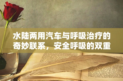 水陆两用汽车与呼吸治疗的奇妙联系，安全呼吸的双重保障