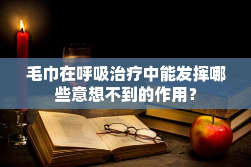 毛巾在呼吸治疗中能发挥哪些意想不到的作用？