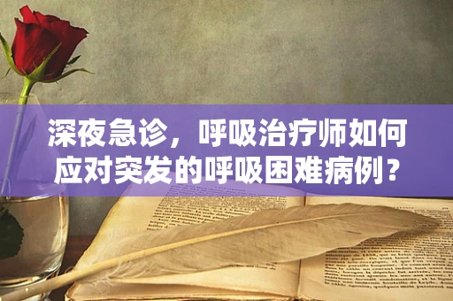 深夜急诊，呼吸治疗师如何应对突发的呼吸困难病例？