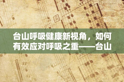 台山呼吸健康新视角，如何有效应对呼吸之重——台山地区哮喘患者的日常管理？