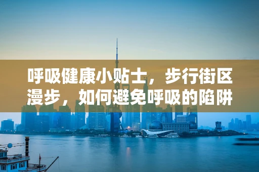 呼吸健康小贴士，步行街区漫步，如何避免呼吸的陷阱？