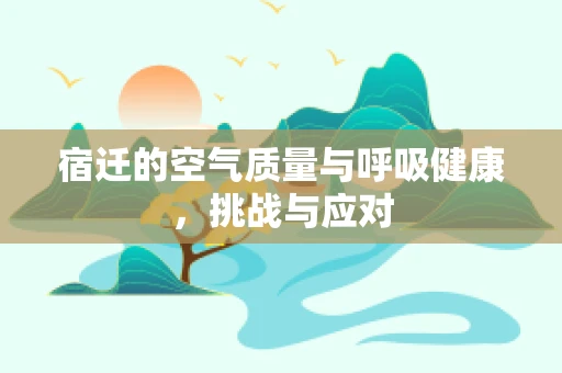 宿迁的空气质量与呼吸健康，挑战与应对