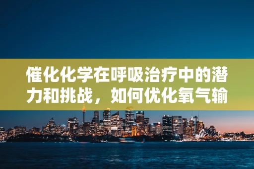 催化化学在呼吸治疗中的潜力和挑战，如何优化氧气输送？