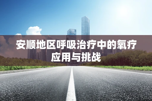 安顺地区呼吸治疗中的氧疗应用与挑战
