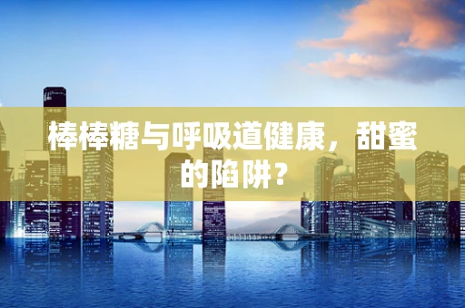 棒棒糖与呼吸道健康，甜蜜的陷阱？