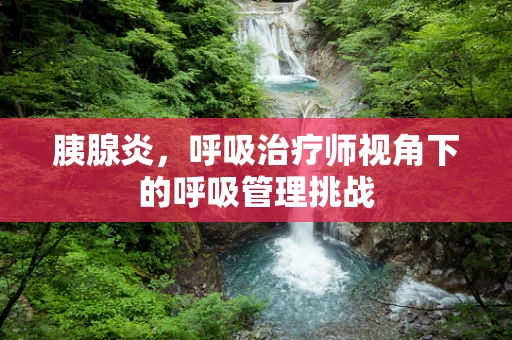 胰腺炎，呼吸治疗师视角下的呼吸管理挑战
