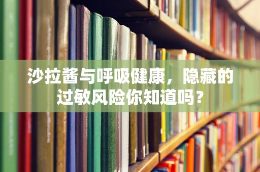 沙拉酱与呼吸健康，隐藏的过敏风险你知道吗？