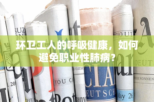 环卫工人的呼吸健康，如何避免职业性肺病？