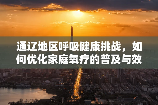 通辽地区呼吸健康挑战，如何优化家庭氧疗的普及与效果？