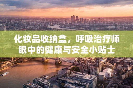 化妆品收纳盒，呼吸治疗师眼中的健康与安全小贴士