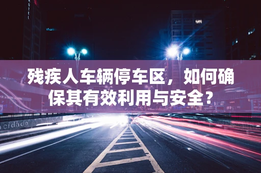 残疾人车辆停车区，如何确保其有效利用与安全？