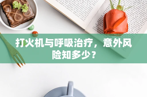 打火机与呼吸治疗，意外风险知多少？