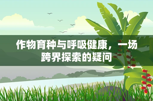作物育种与呼吸健康，一场跨界探索的疑问