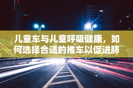 儿童车与儿童呼吸健康，如何选择合适的推车以促进肺部发育？