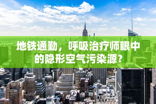 地铁通勤，呼吸治疗师眼中的隐形空气污染源？