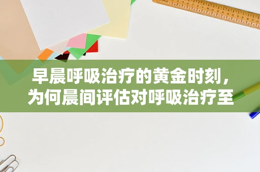 早晨呼吸治疗的黄金时刻，为何晨间评估对呼吸治疗至关重要？