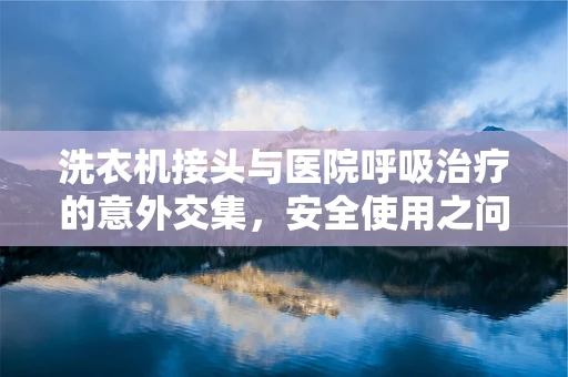 洗衣机接头与医院呼吸治疗的意外交集，安全使用之问