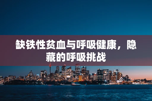 缺铁性贫血与呼吸健康，隐藏的呼吸挑战