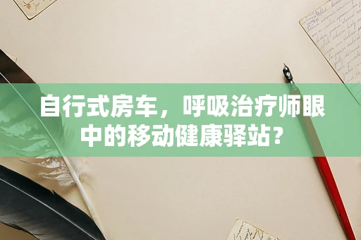 自行式房车，呼吸治疗师眼中的移动健康驿站？