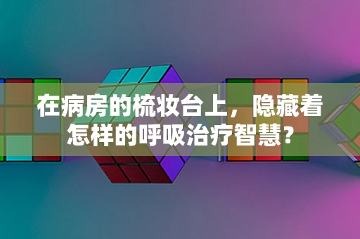 在病房的梳妆台上，隐藏着怎样的呼吸治疗智慧？
