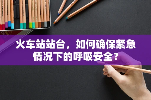 火车站站台，如何确保紧急情况下的呼吸安全？