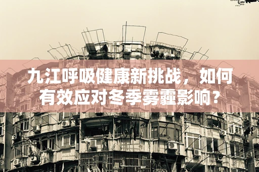 九江呼吸健康新挑战，如何有效应对冬季雾霾影响？