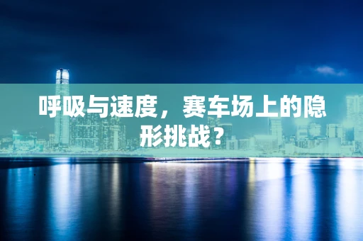 呼吸与速度，赛车场上的隐形挑战？