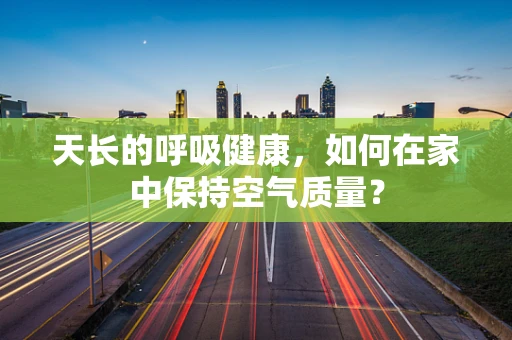 天长的呼吸健康，如何在家中保持空气质量？
