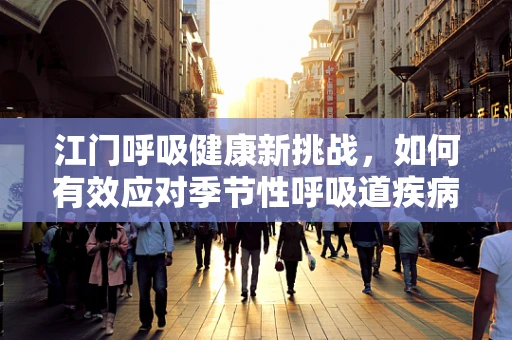 江门呼吸健康新挑战，如何有效应对季节性呼吸道疾病高发？