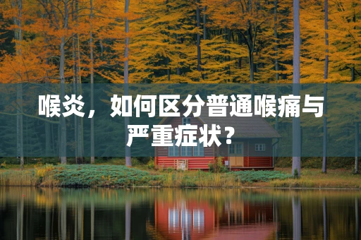 喉炎，如何区分普通喉痛与严重症状？