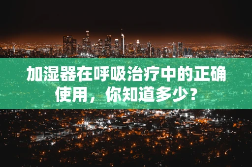 加湿器在呼吸治疗中的正确使用，你知道多少？
