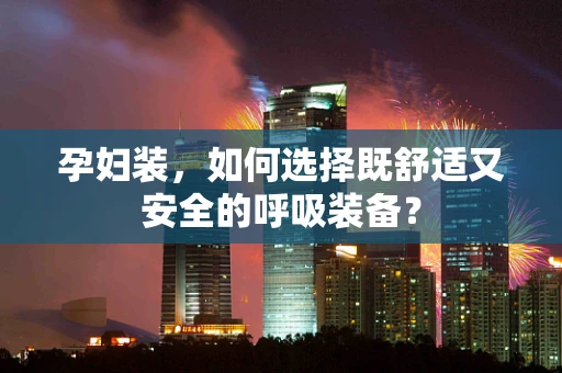 孕妇装，如何选择既舒适又安全的呼吸装备？