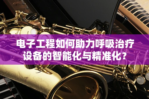 电子工程如何助力呼吸治疗设备的智能化与精准化？