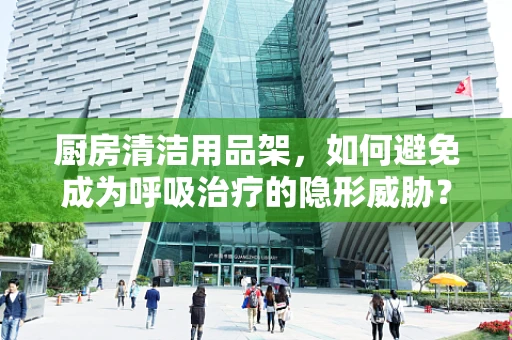 厨房清洁用品架，如何避免成为呼吸治疗的隐形威胁？