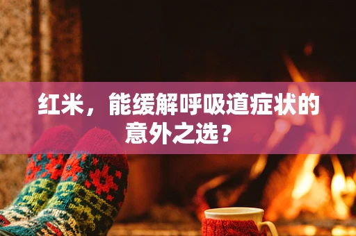 红米，能缓解呼吸道症状的意外之选？