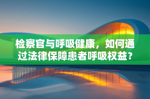 检察官与呼吸健康，如何通过法律保障患者呼吸权益？