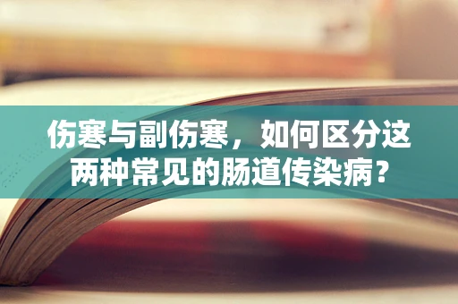 伤寒与副伤寒，如何区分这两种常见的肠道传染病？