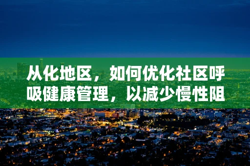 从化地区，如何优化社区呼吸健康管理，以减少慢性阻塞性肺疾病（COPD）的影响？