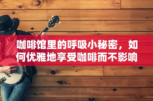 咖啡馆里的呼吸小秘密，如何优雅地享受咖啡而不影响呼吸健康？