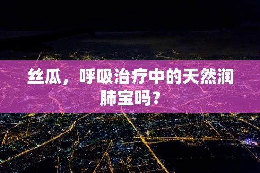 丝瓜，呼吸治疗中的天然润肺宝吗？