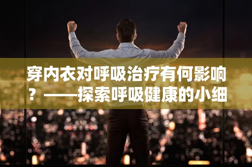 穿内衣对呼吸治疗有何影响？——探索呼吸健康的小细节
