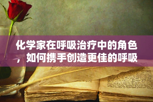 化学家在呼吸治疗中的角色，如何携手创造更佳的呼吸治疗环境？