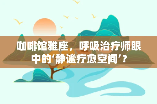 咖啡馆雅座，呼吸治疗师眼中的‘静谧疗愈空间’？